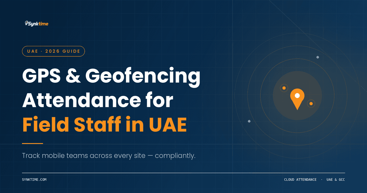GPS & Geofencing Attendance for Field Staff in UAE: The Complete 2026 Guide